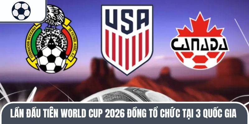 Lần đầu tiên World Cup 2026 đồng tổ chức tại 3 quốc gia